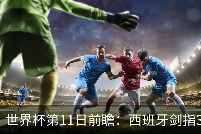 世界杯第11日前瞻：西班牙剑指3分 波斯铁骑抗欧欲破魔咒