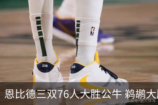 恩比德三双76人大胜公牛 鹈鹕大胜送篮网4连败